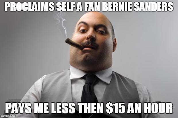 Scumbag Boss | PROCLAIMS SELF A FAN BERNIE SANDERS PAYS ME LESS THEN $15 AN HOUR | image tagged in memes,scumbag boss | made w/ Imgflip meme maker