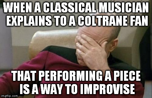 different conception of improvisation | WHEN A CLASSICAL MUSICIAN EXPLAINS TO A COLTRANE FAN THAT PERFORMING A PIECE IS A WAY TO IMPROVISE | image tagged in memes,captain picard facepalm | made w/ Imgflip meme maker