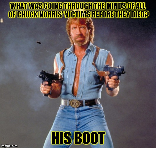 Chuck Norris Guns | WHAT WAS GOING THROUGH THE MINDS OF ALL OF CHUCK NORRIS' VICTIMS BEFORE THEY DIED? HIS BOOT | image tagged in chuck norris | made w/ Imgflip meme maker