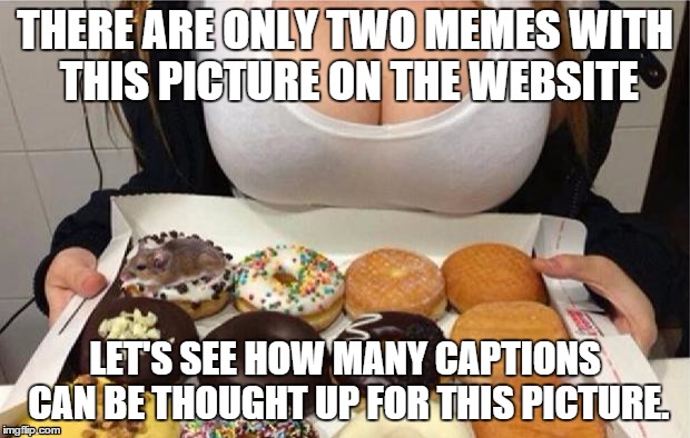 Seriously, there's only two so far... | THERE ARE ONLY TWO MEMES WITH THIS PICTURE ON THE WEBSITE LET'S SEE HOW MANY CAPTIONS CAN BE THOUGHT UP FOR THIS PICTURE. | image tagged in oh wow doughnuts | made w/ Imgflip meme maker