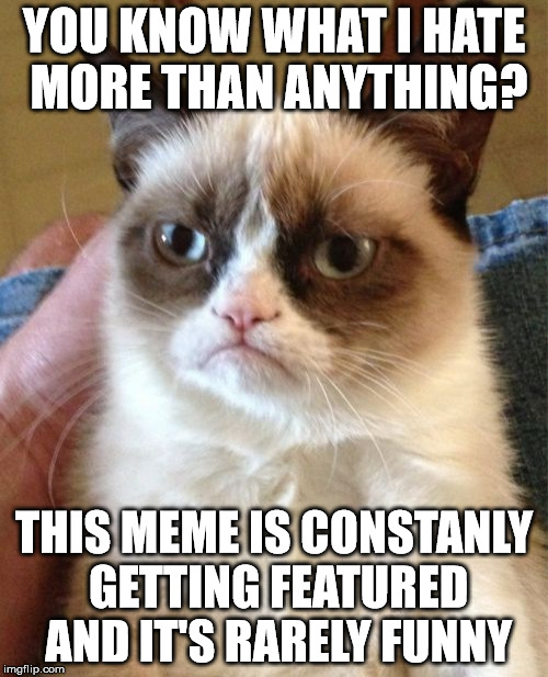 Grumpy cat needs to fuck off | YOU KNOW WHAT I HATE MORE THAN ANYTHING? THIS MEME IS CONSTANLY GETTING FEATURED AND IT'S RARELY FUNNY | image tagged in memes,grumpy cat | made w/ Imgflip meme maker