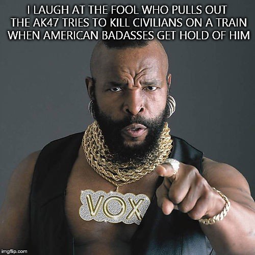 Mr T Pity The Fool Meme | I LAUGH AT THE FOOL WHO PULLS OUT THE AK47 TRIES TO KILL CIVILIANS ON A TRAIN WHEN AMERICAN BADASSES GET HOLD OF HIM | image tagged in memes,mr t pity the fool | made w/ Imgflip meme maker