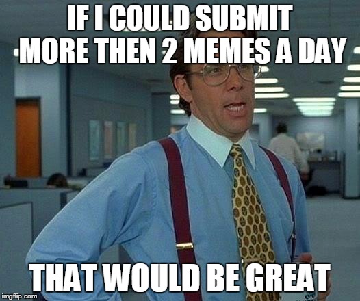 That Would Be Great Meme | IF I COULD SUBMIT MORE THEN 2 MEMES A DAY THAT WOULD BE GREAT | image tagged in memes,that would be great | made w/ Imgflip meme maker