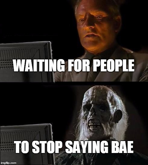 I'll Just Wait Here Meme | WAITING FOR PEOPLE TO STOP SAYING BAE | image tagged in memes,ill just wait here,bae | made w/ Imgflip meme maker