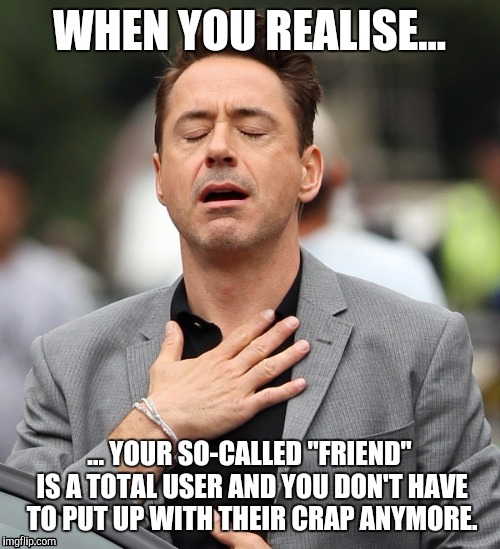 relieved rdj | WHEN YOU REALISE... ... YOUR SO-CALLED "FRIEND" IS A TOTAL USER AND YOU DON'T HAVE TO PUT UP WITH THEIR CRAP ANYMORE. | image tagged in relieved rdj | made w/ Imgflip meme maker