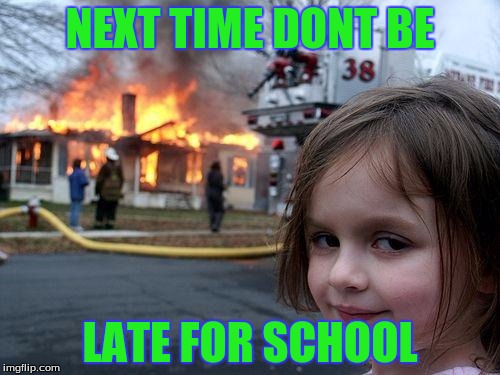 Disaster Girl | NEXT TIME DONT BE LATE FOR SCHOOL | image tagged in memes,disaster girl | made w/ Imgflip meme maker