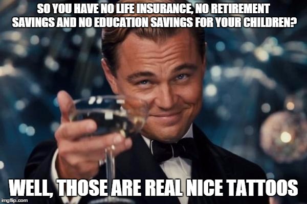 Nice tattoos! | SO YOU HAVE NO LIFE INSURANCE, NO RETIREMENT SAVINGS AND NO EDUCATION SAVINGS FOR YOUR CHILDREN? WELL, THOSE ARE REAL NICE TATTOOS | image tagged in memes,leonardo dicaprio cheers,but thats none of my business,baby insanity wolf,notsosmart,right in the childhood | made w/ Imgflip meme maker