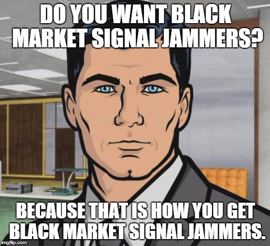 Archer Meme | DO YOU WANT BLACK MARKET SIGNAL JAMMERS? BECAUSE THAT IS HOW YOU GET BLACK MARKET SIGNAL JAMMERS. | image tagged in memes,archer,AdviceAnimals | made w/ Imgflip meme maker