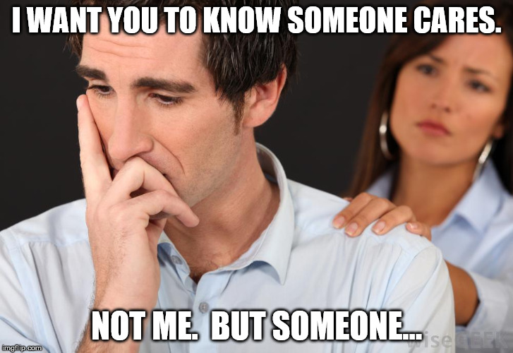 I WANT YOU TO KNOW SOMEONE CARES. NOT ME.  BUT SOMEONE... | image tagged in funny memes,sarcasm,idgaf | made w/ Imgflip meme maker
