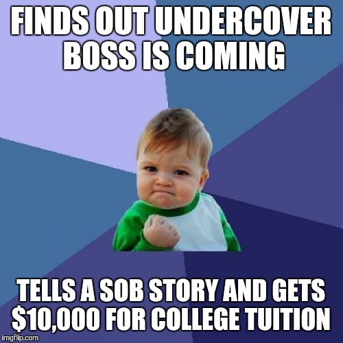 Success Kid Meme | FINDS OUT UNDERCOVER BOSS IS COMING TELLS A SOB STORY AND GETS $10,000 FOR COLLEGE TUITION | image tagged in memes,success kid | made w/ Imgflip meme maker