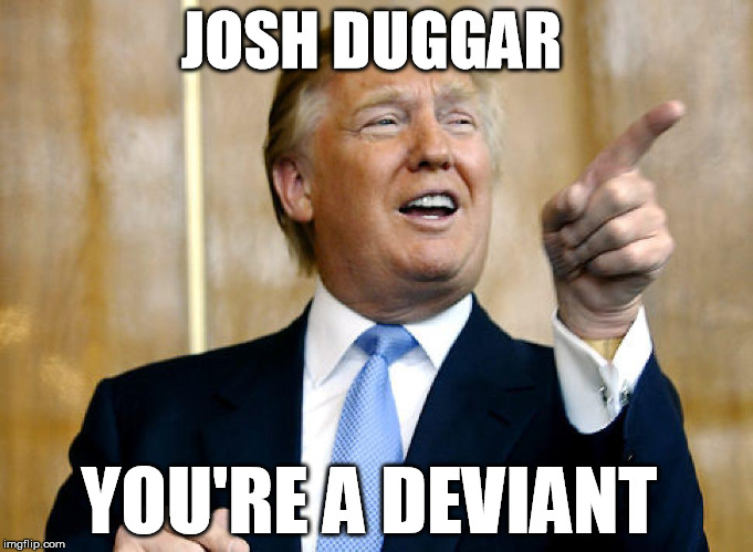 Trump Pointing out Deviants | JOSH DUGGAR YOU'RE A DEVIANT | image tagged in donald trump pointing,josh duggar,deviant | made w/ Imgflip meme maker