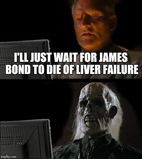 I'll Just Wait Here Meme | I'LL JUST WAIT FOR JAMES BOND TO DIE OF LIVER FAILURE | image tagged in memes,ill just wait here | made w/ Imgflip meme maker