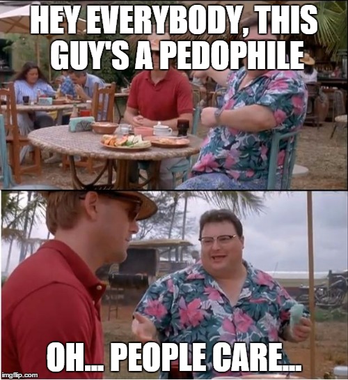 See Nobody Cares | HEY EVERYBODY, THIS GUY'S A PEDOPHILE OH... PEOPLE CARE... | image tagged in memes,see nobody cares,AdviceAnimals | made w/ Imgflip meme maker