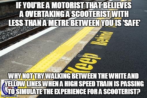 Road Safety | IF YOU'RE A MOTORIST THAT BELIEVES A OVERTAKING A SCOOTERIST WITH LESS THAN A METRE BETWEEN YOU IS 'SAFE' WHY NOT TRY WALKING BETWEEN THE WH | image tagged in road safety,scooter,highway,memes,safety,doe road safety | made w/ Imgflip meme maker