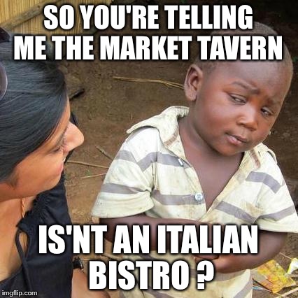 Third World Skeptical Kid Meme | SO YOU'RE TELLING ME THE MARKET TAVERN IS'NT AN ITALIAN BISTRO ? | image tagged in memes,third world skeptical kid | made w/ Imgflip meme maker