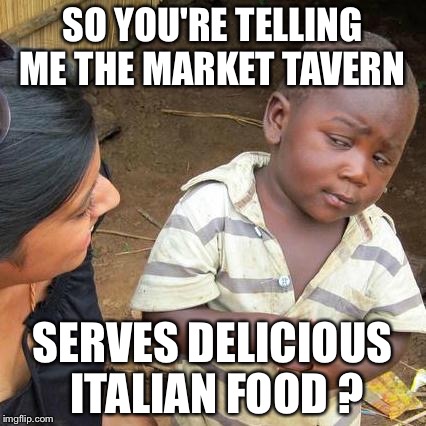 Third World Skeptical Kid Meme | SO YOU'RE TELLING ME THE MARKET TAVERN SERVES DELICIOUS ITALIAN FOOD ? | image tagged in memes,third world skeptical kid | made w/ Imgflip meme maker