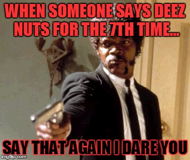 Say That Again I Dare You | WHEN SOMEONE SAYS DEEZ NUTS FOR THE 7TH TIME... SAY THAT AGAIN I DARE YOU | image tagged in memes,say that again i dare you | made w/ Imgflip meme maker