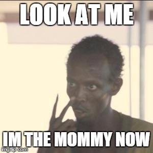 Look At Me Meme | LOOK AT ME IM THE MOMMY NOW | image tagged in look at me,AdviceAnimals | made w/ Imgflip meme maker