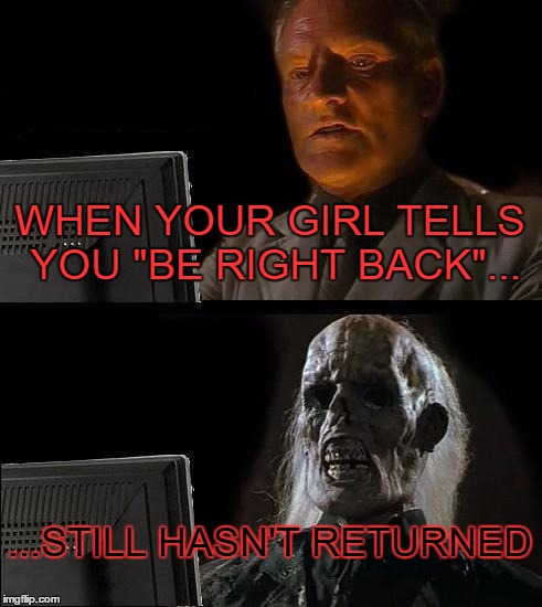 I'll Just Wait Here | WHEN YOUR GIRL TELLS YOU "BE RIGHT BACK"... ...STILL HASN'T RETURNED | image tagged in memes,ill just wait here | made w/ Imgflip meme maker