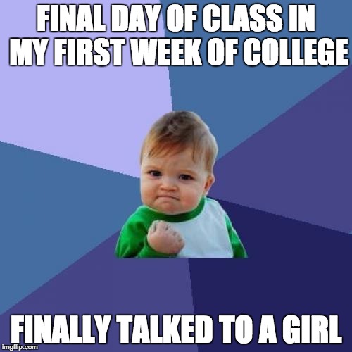 Success Kid Meme | FINAL DAY OF CLASS IN MY FIRST WEEK OF COLLEGE FINALLY TALKED TO A GIRL | image tagged in memes,success kid | made w/ Imgflip meme maker