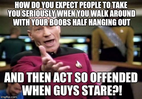 I mean, come on! Seriously? | HOW DO YOU EXPECT PEOPLE TO TAKE YOU SERIOUSLY WHEN YOU WALK AROUND WITH YOUR BOOBS HALF HANGING OUT AND THEN ACT SO OFFENDED WHEN GUYS STAR | image tagged in memes,picard wtf,women | made w/ Imgflip meme maker