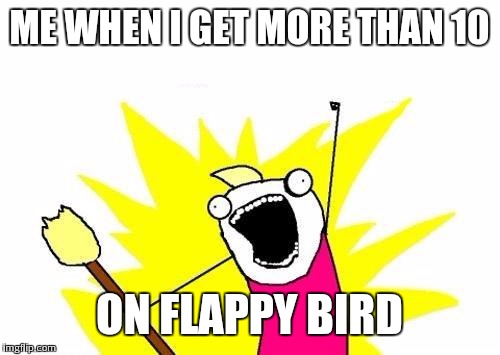 X All The Y | ME WHEN I GET MORE THAN 10 ON FLAPPY BIRD | image tagged in memes,x all the y | made w/ Imgflip meme maker