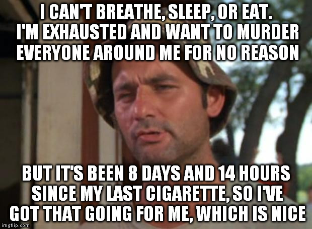 So I Got That Goin For Me Which Is Nice | I CAN'T BREATHE, SLEEP, OR EAT. I'M EXHAUSTED AND WANT TO MURDER EVERYONE AROUND ME FOR NO REASON BUT IT'S BEEN 8 DAYS AND 14 HOURS SINCE MY | image tagged in memes,so i got that goin for me which is nice,AdviceAnimals | made w/ Imgflip meme maker