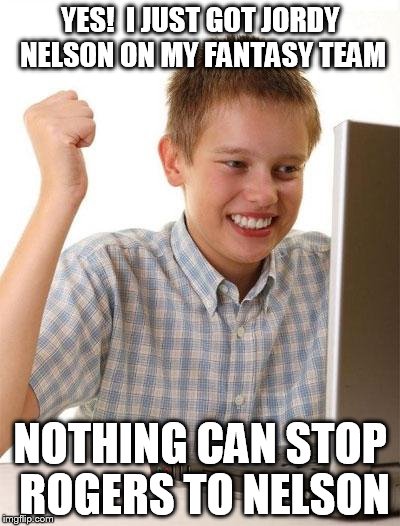 First Day On The Internet Kid Meme | YES!  I JUST GOT JORDY NELSON ON MY FANTASY TEAM NOTHING CAN STOP ROGERS TO NELSON | image tagged in memes,first day on the internet kid | made w/ Imgflip meme maker