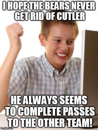 First Day On The Internet Kid Meme | I HOPE THE BEARS NEVER GET RID OF CUTLER HE ALWAYS SEEMS TO COMPLETE PASSES TO THE OTHER TEAM! | image tagged in memes,first day on the internet kid | made w/ Imgflip meme maker