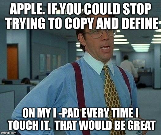 That Would Be Great | APPLE. IF YOU COULD STOP TRYING TO COPY AND DEFINE ON MY I -PAD EVERY TIME I TOUCH IT.  THAT WOULD BE GREAT | image tagged in memes,that would be great | made w/ Imgflip meme maker