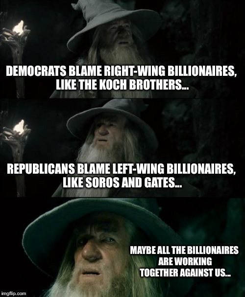 Divide and Conquer  | DEMOCRATS BLAME RIGHT-WING BILLIONAIRES, LIKE THE KOCH BROTHERS... REPUBLICANS BLAME LEFT-WING BILLIONAIRES, LIKE SOROS AND GATES... MAYBE A | image tagged in confused gandalf,republicans,democrats,memes,liberals,conservatives | made w/ Imgflip meme maker