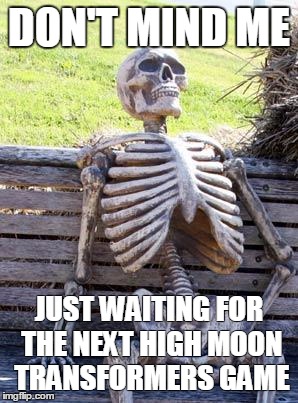 Waiting Skeleton Meme | DON'T MIND ME JUST WAITING FOR THE NEXT HIGH MOON TRANSFORMERS GAME | image tagged in waiting skeleton | made w/ Imgflip meme maker