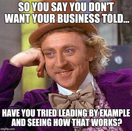 Creepy Condescending Wonka | SO YOU SAY YOU DON'T WANT YOUR BUSINESS TOLD... HAVE YOU TRIED LEADING BY EXAMPLE AND SEEING HOW THAT WORKS? | image tagged in memes,creepy condescending wonka | made w/ Imgflip meme maker