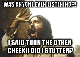 Angry Jesus wants to know... | WAS ANYONE EVEN LISTENING?! I SAID TURN THE OTHER CHEEK!! DID I STUTTER? | image tagged in angry jesus,funny memes | made w/ Imgflip meme maker