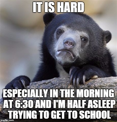 Confession Bear Meme | IT IS HARD ESPECIALLY IN THE MORNING AT 6:30 AND I'M HALF ASLEEP TRYING TO GET TO SCHOOL | image tagged in memes,confession bear | made w/ Imgflip meme maker