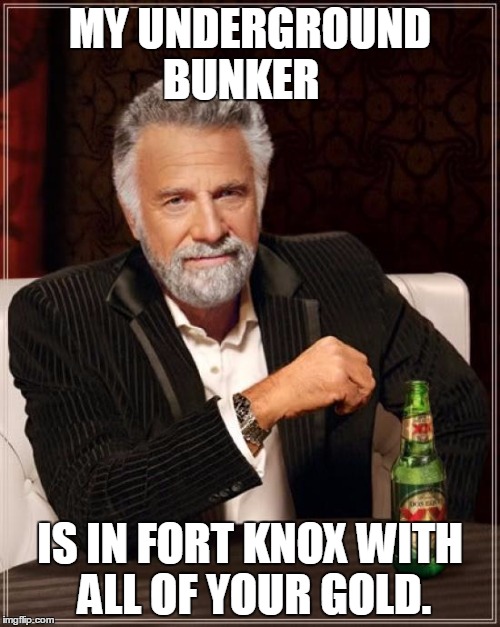 The Most Interesting Man In The World | MY UNDERGROUND BUNKER IS IN FORT KNOX WITH ALL OF YOUR GOLD. | image tagged in memes,the most interesting man in the world | made w/ Imgflip meme maker