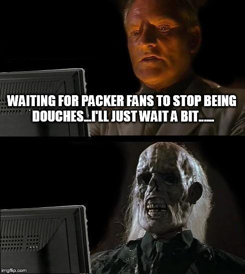 I'll Just Wait Here Meme | WAITING FOR PACKER FANS TO STOP BEING DOUCHES...I'LL JUST WAIT A BIT...... | image tagged in memes,ill just wait here | made w/ Imgflip meme maker