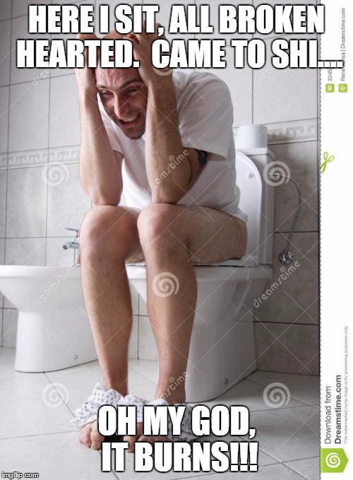 angry man on toilet | HERE I SIT, ALL BROKEN HEARTED.  CAME TO SHI.... OH MY GOD, IT BURNS!!! | image tagged in angry man on toilet | made w/ Imgflip meme maker