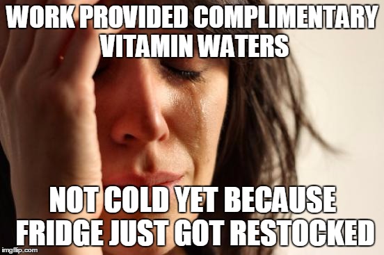 First World Problems Meme | WORK PROVIDED COMPLIMENTARY VITAMIN WATERS NOT COLD YET BECAUSE FRIDGE JUST GOT RESTOCKED | image tagged in memes,first world problems,AdviceAnimals | made w/ Imgflip meme maker