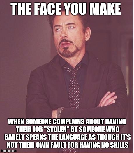 THE FACE YOU MAKE WHEN SOMEONE COMPLAINS ABOUT HAVING THEIR JOB "STOLEN" BY SOMEONE WHO BARELY SPEAKS THE LANGUAGE AS THOUGH IT'S NOT THEIR  | made w/ Imgflip meme maker