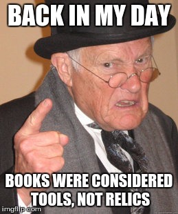 Back In My Day | BACK IN MY DAY BOOKS WERE CONSIDERED TOOLS, NOT RELICS | image tagged in memes,back in my day | made w/ Imgflip meme maker