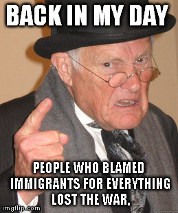 Back In My Day | BACK IN MY DAY PEOPLE WHO BLAMED IMMIGRANTS FOR EVERYTHING LOST THE WAR, | image tagged in memes,back in my day | made w/ Imgflip meme maker