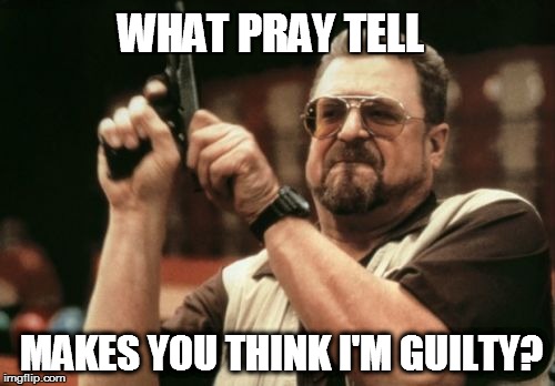 Am I The Only One Around Here Meme | WHAT PRAY TELL MAKES YOU THINK I'M GUILTY? | image tagged in memes,am i the only one around here | made w/ Imgflip meme maker