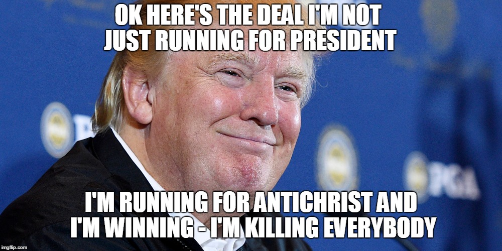 Donald Trump I'm Killing Everybody | OK HERE'S THE DEALI'M NOT JUST RUNNING FOR PRESIDENT I'M RUNNING FOR ANTICHRIST AND I'M WINNING - I'M KILLING EVERYBODY | image tagged in donald trump i'm killing everybody | made w/ Imgflip meme maker