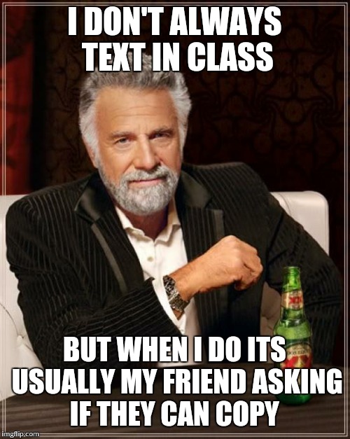 The Most Interesting Man In The World Meme | I DON'T ALWAYS TEXT IN CLASS BUT WHEN I DO ITS USUALLY MY FRIEND ASKING IF THEY CAN COPY | image tagged in memes,the most interesting man in the world | made w/ Imgflip meme maker
