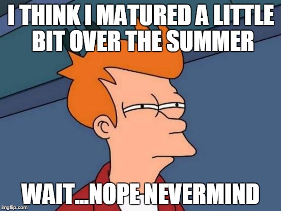 Futurama Fry | I THINK I MATURED A LITTLE BIT OVER THE SUMMER WAIT...NOPE NEVERMIND | image tagged in memes,futurama fry | made w/ Imgflip meme maker