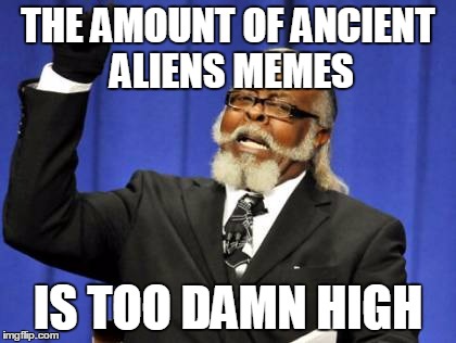 Don't deny it | THE AMOUNT OF ANCIENT ALIENS MEMES IS TOO DAMN HIGH | image tagged in memes,too damn high | made w/ Imgflip meme maker