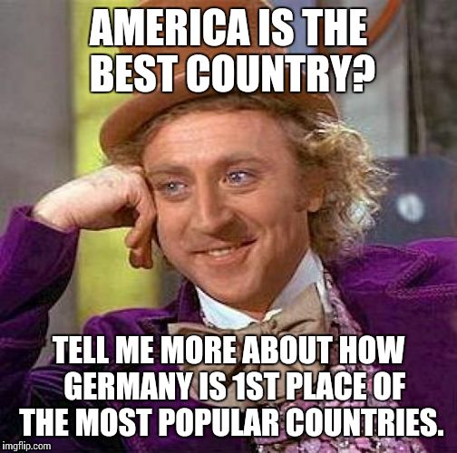 Creepy Condescending Wonka | AMERICA IS THE BEST COUNTRY? TELL ME MORE ABOUT HOW  GERMANY IS 1ST PLACE OF THE MOST POPULAR COUNTRIES. | image tagged in memes,creepy condescending wonka | made w/ Imgflip meme maker