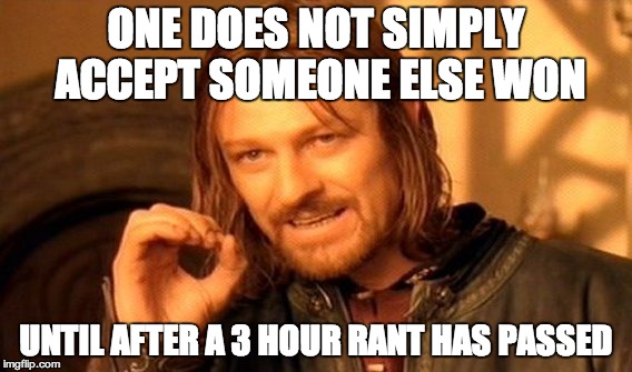 One Does Not Simply Meme | ONE DOES NOT SIMPLY ACCEPT SOMEONE ELSE WON UNTIL AFTER A 3 HOUR RANT HAS PASSED | image tagged in memes,one does not simply | made w/ Imgflip meme maker