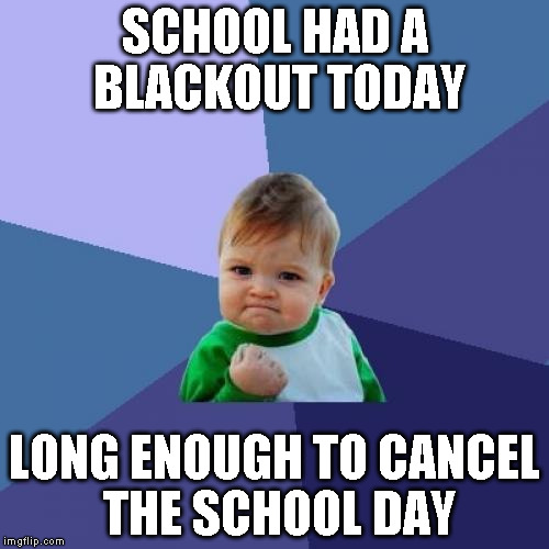 This actually happened | SCHOOL HAD A BLACKOUT TODAY LONG ENOUGH TO CANCEL THE SCHOOL DAY | image tagged in memes,success kid | made w/ Imgflip meme maker